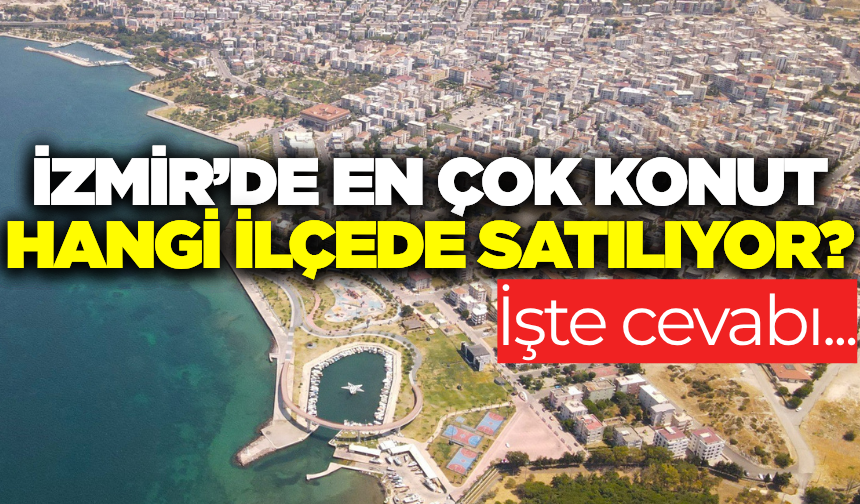 İzmir'de konut satışları geçen yıla göre arttı! İşte zirvede olan ilçe