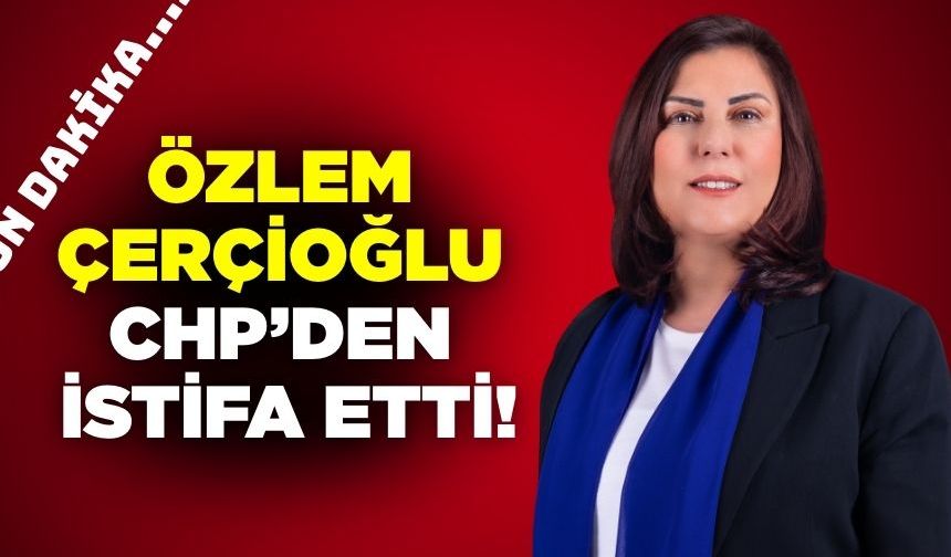 Özlem Çerçioğlu CHP'den istifa etti!