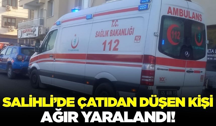 Salihli'de Çatıdan Düşen Kişi Ağır Yaralandı!