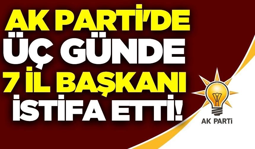 AK Parti'de peş peşe istifalar: 7 İl Başkanı görevden ayrıldı!