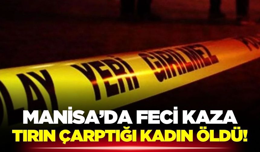 Alaşehir'de tırın çarptığı kadın hayatını kaybetti!