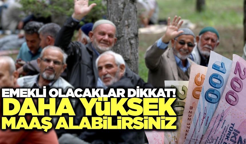 Bu tarihlerde emeklilik daha yüksek maaş demek...