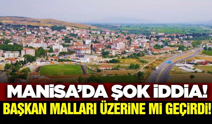 Manisa'da şok iddia! Başkan malları üzerine mi geçirdi?