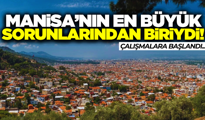 Manisa’nın en büyük sorunlarından biri çözüme kavuşacak