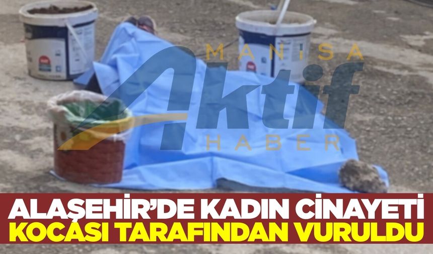 Alaşehir'de kocası tarafından vurulan kadın hayatını kaybetti