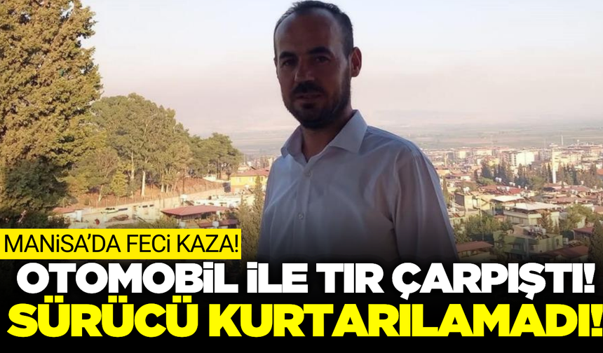 Manisa'da tırla çarpışan otomobil hurdaya döndü: 1 ölü