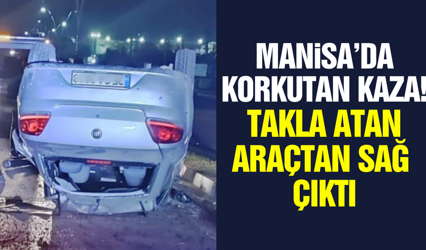 Manisada Korkutan Kaza: Otomobil Takla Attı, Sürücü Mucizevi Şekilde Kurtuldu