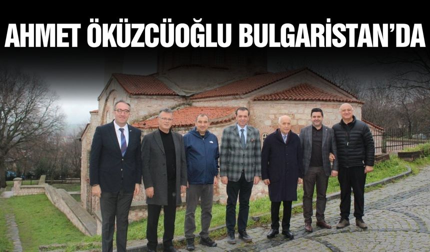 Başkan Öküzcüoğlu’ndan Bulgaristan'da önemli temaslar