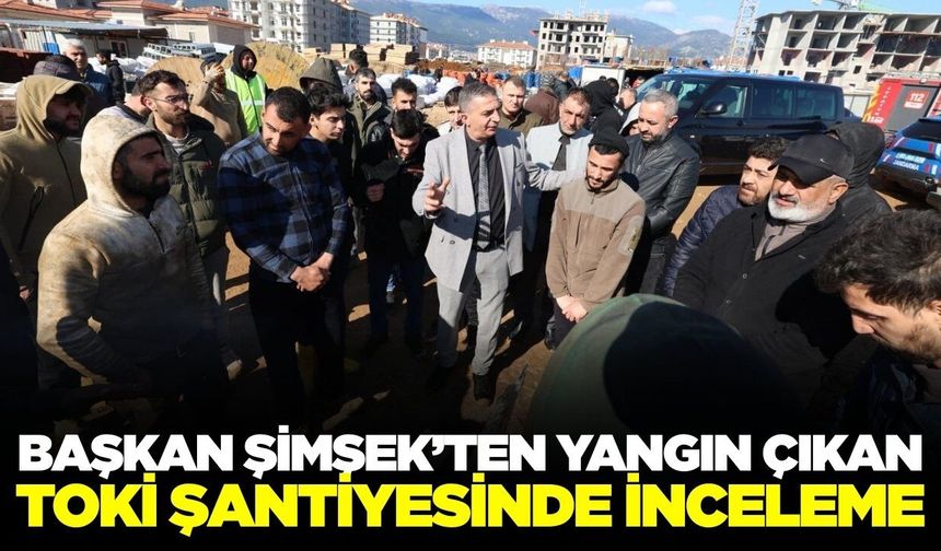 Hakan Şimşek yangın çıkan şantiye alanında incelemelerde bulundu