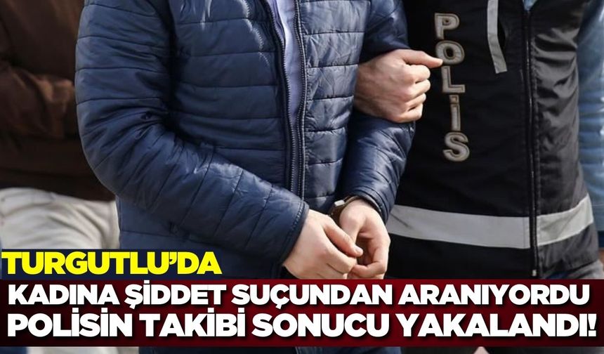 Turgutlu'da kadına şiddet suçundan aranan şahıs tutuklandı