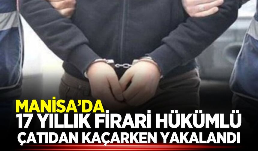 Manisa'da 17 yıl hapis cezasıyla aranıyordu, firarı yakalandı!