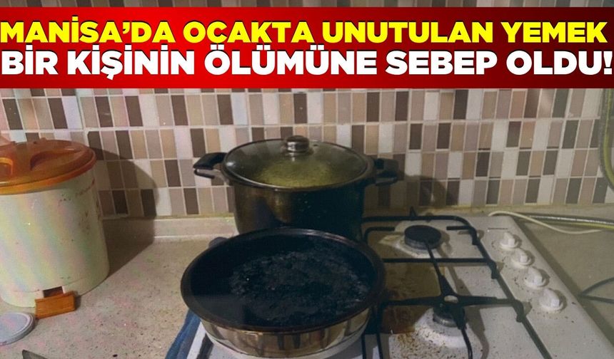 Manisa'da ocakta unutulan yemek bir kişinin ölümüne neden oldu!