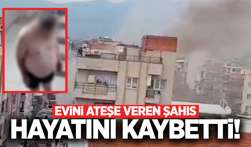 Manisa'da evini ateşe veren şahıs kalbine yenik düştü!