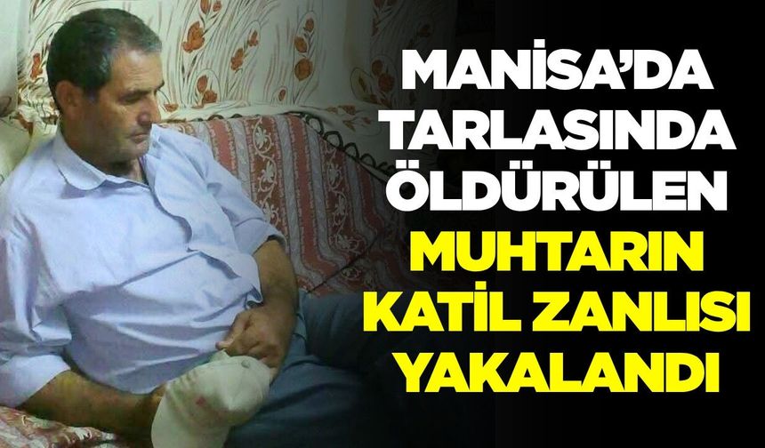 Manisa'da muhtarı tarlada öldüren zanlı yakalandı: Cinayeti itiraf etti