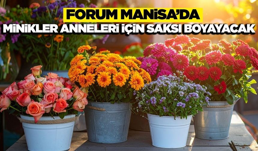 Forum Manisa'da Anneler Günü coşkusu: Minik Eller Anneleri İçin Çiçek ve Hediye Hazırlayacak