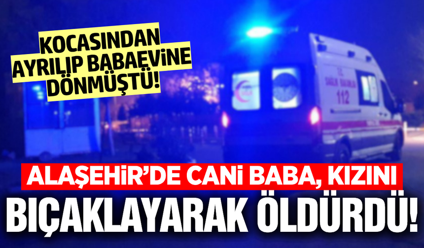 Alaşehir'de korkunç cinayet: Kızını bıçaklayarak öldürdü!
