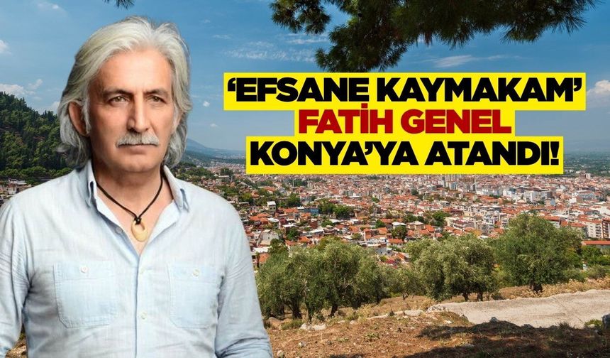 ‘Efsane Kaymakam’ Fatih Genel Konya’ya Atandı!