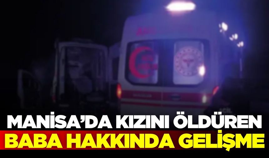 Alaşehir'de öz kızını öldürmüştü: Flaş gelişme yaşandı
