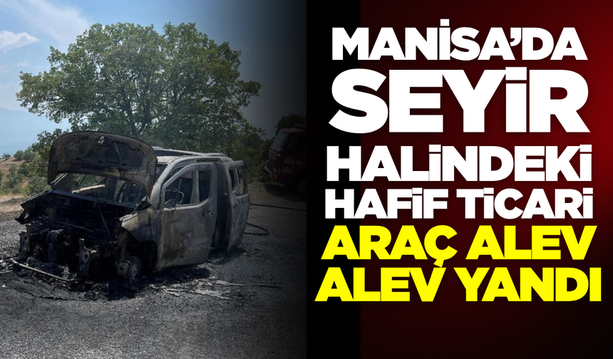 Manisa'da Seyir Halindeki Hafif Ticari Araç Küle Döndü!
