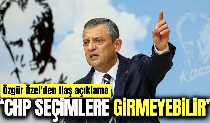 Özgür Özel'den dikkat çeken açıklama; 'CHP seçimlere girmeyebilir'
