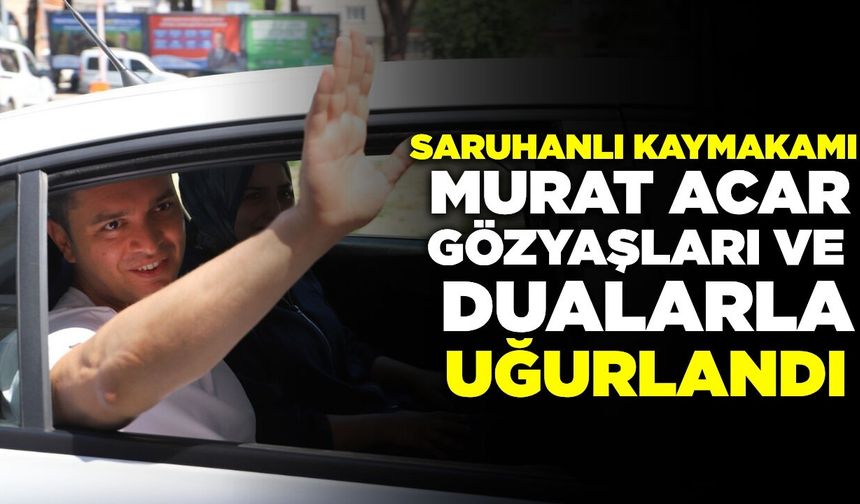 Saruhanlı Kaymakamı Acar gözyaşlarıyla uğurlandı