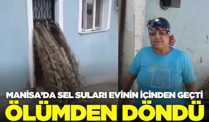 Manisa'da sel suları evin içinden geçti: Bir kişi ölümden döndü