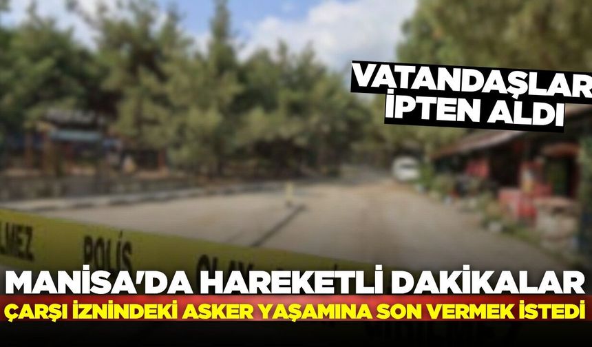Manisa'da hareketli dakikalar: Çarşı iznindeki asker yaşamına son vermek istedi