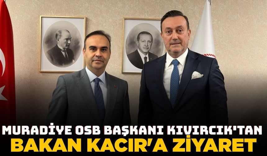 Muradiye OSB Başkanı Kıvırcık'tan Bakan Kacır'a ziyaret