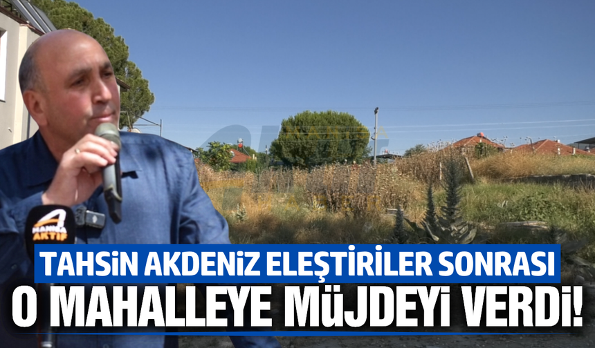 Tahsin Akdeniz eleştiriler sonrası o mahalleye müjdeyi verdi!