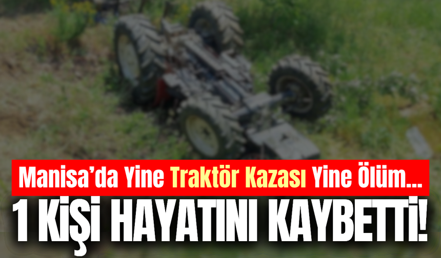 Manisa'da devrilen traktörün altında kalan kişi hayatını kaybetti