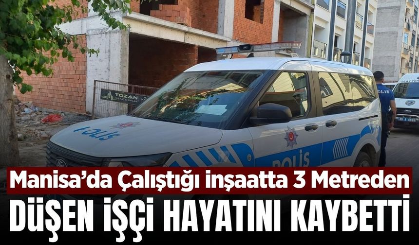 Manisa'da inşaattan düşen işçi hayatını kaybetti