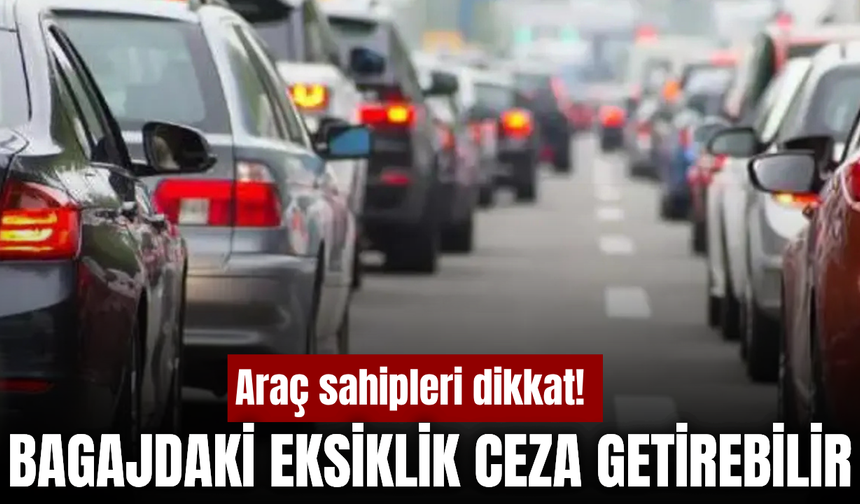 Araç sahipleri dikkat! Bagajda bunlar yoksa ceza riski var