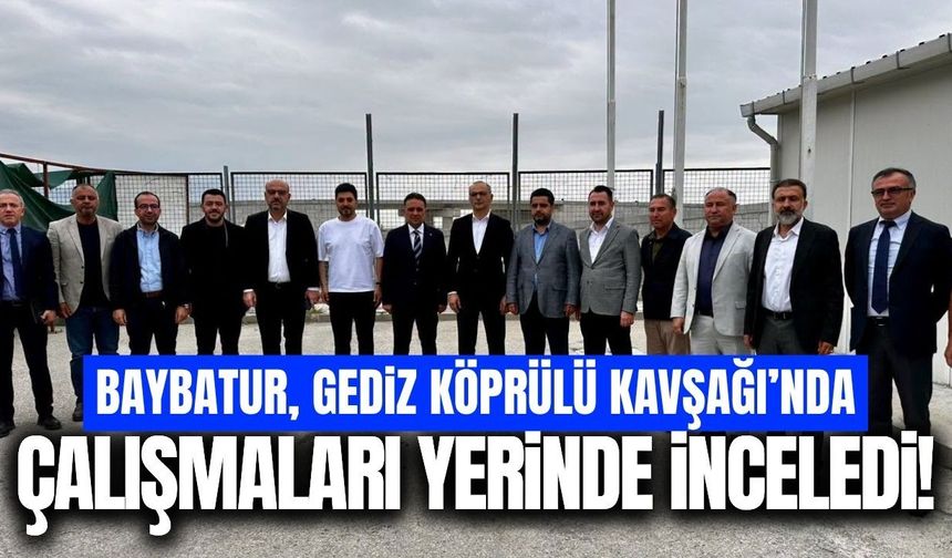 Baybatur’dan Gediz Köprülü Kavşağı’nda saha incelemesi