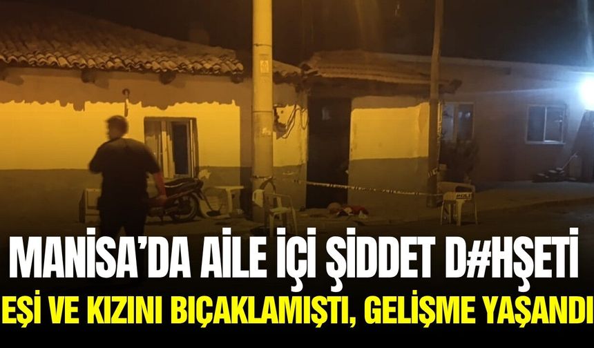 Manisa’da eşine kızına dehşet yaşatmıştı: Şüpheli hakkında gelişme!