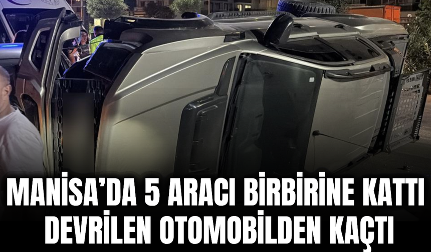 Manisa’da feci kaza: 5 araca çarptı, devrilen araçtan çıkıp kaçtı