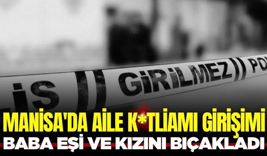 Manisa'da eşi ile kızını bıçaklayan şüpheli gözaltına alındı