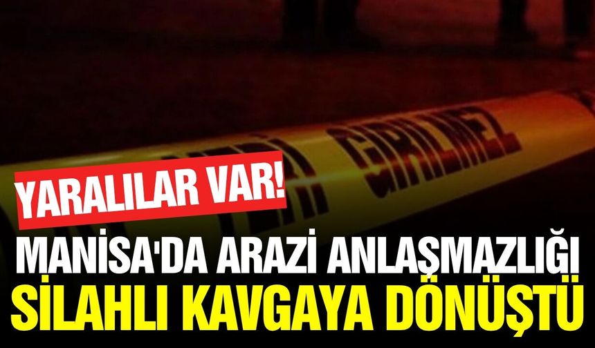 Manisa'da arazi anlaşmazlığı kanlı bitti!