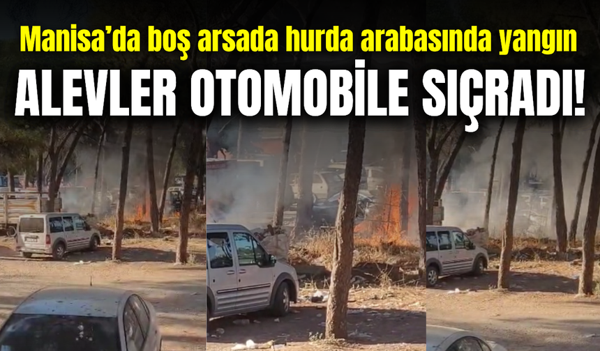 Manisa’da boş arsada bulunan hurda arabasında yangın: Otomobil zarar gördü