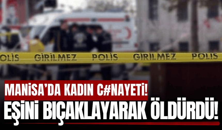 Manisa'da eşi tarafından bıçaklanan kadın hayatını kaybetti