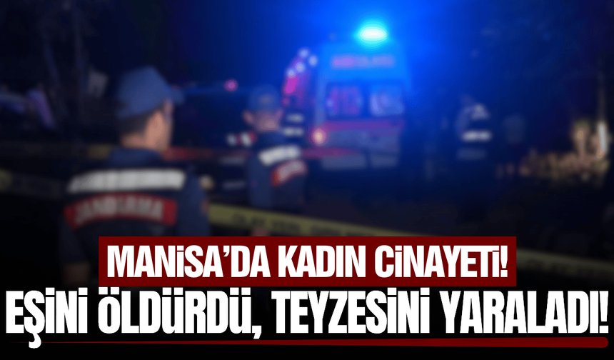 Manisa'da kadın cinayeti: Eşini öldürdü, teyzesini yaraladı!
