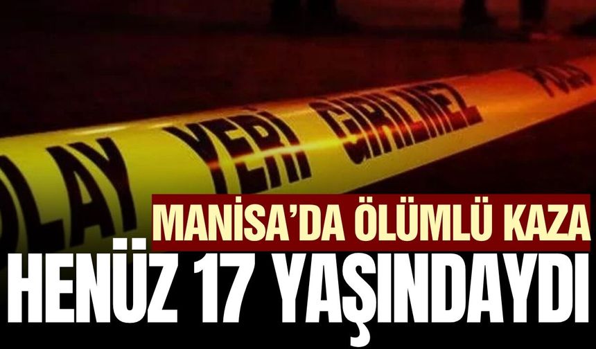 Manisa'daki ölümlü kazada detaylar belli oldu!