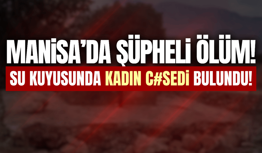 Manisa'da su kuyusunda kadın cesedi bulundu!