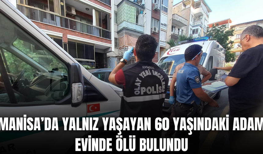 Manisa'da yalnız yaşayan 60 yaşındaki adam evinde ölü bulundu