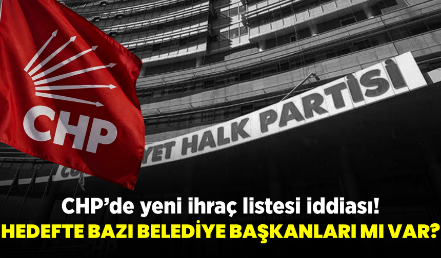 CHP’de yeni ihraç iddiası! Bazı belediye başkanları listede