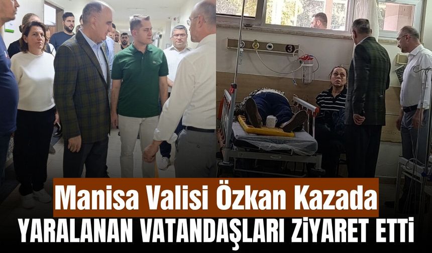 Manisa Valisi Özkan, Akhisar’daki feci kazada yaralananları hastanede ziyaret etti