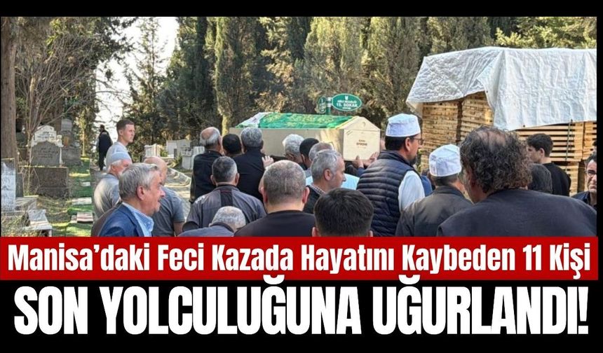 Manisa’daki feci kazada hayatını kaybeden 11 kişi toprağa verildi!