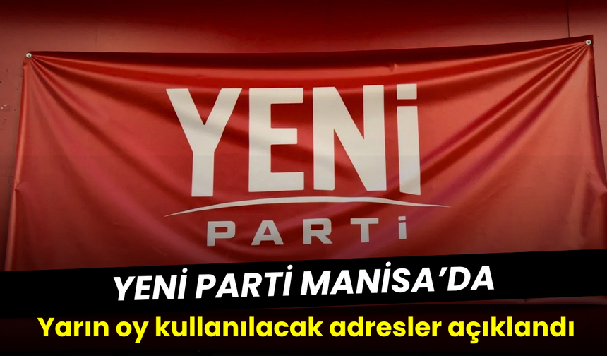 YENİ Parti Manisa’da yarın oy kullanılacak adresler belli oldu!