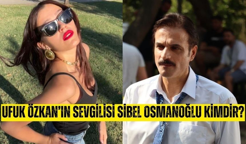Ufuk Özkan'ın sevgilisi Sibel Osmanoğlu kimdir? Kaç yaşında? Aslen nereli?