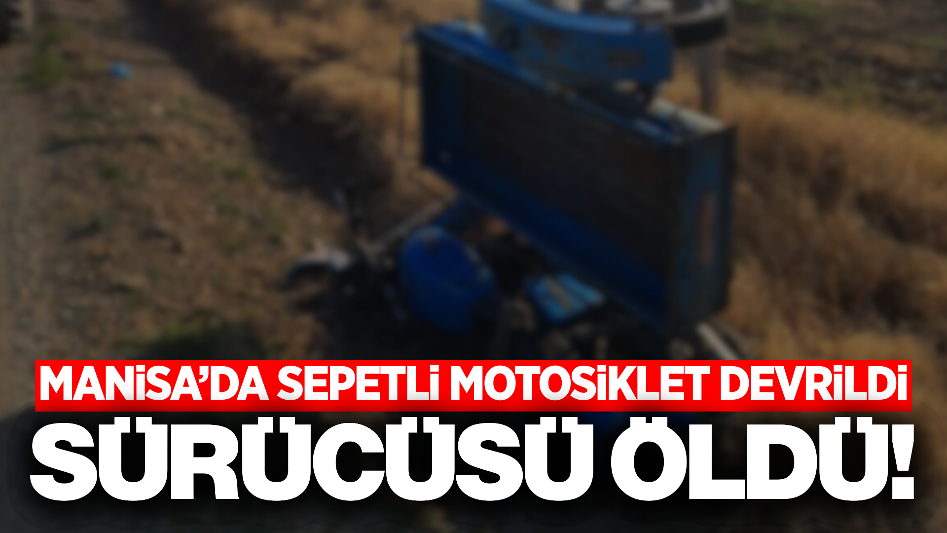 Manisa'da devrilen sepetli motosikletin sürücüsü hayatını kaybetti