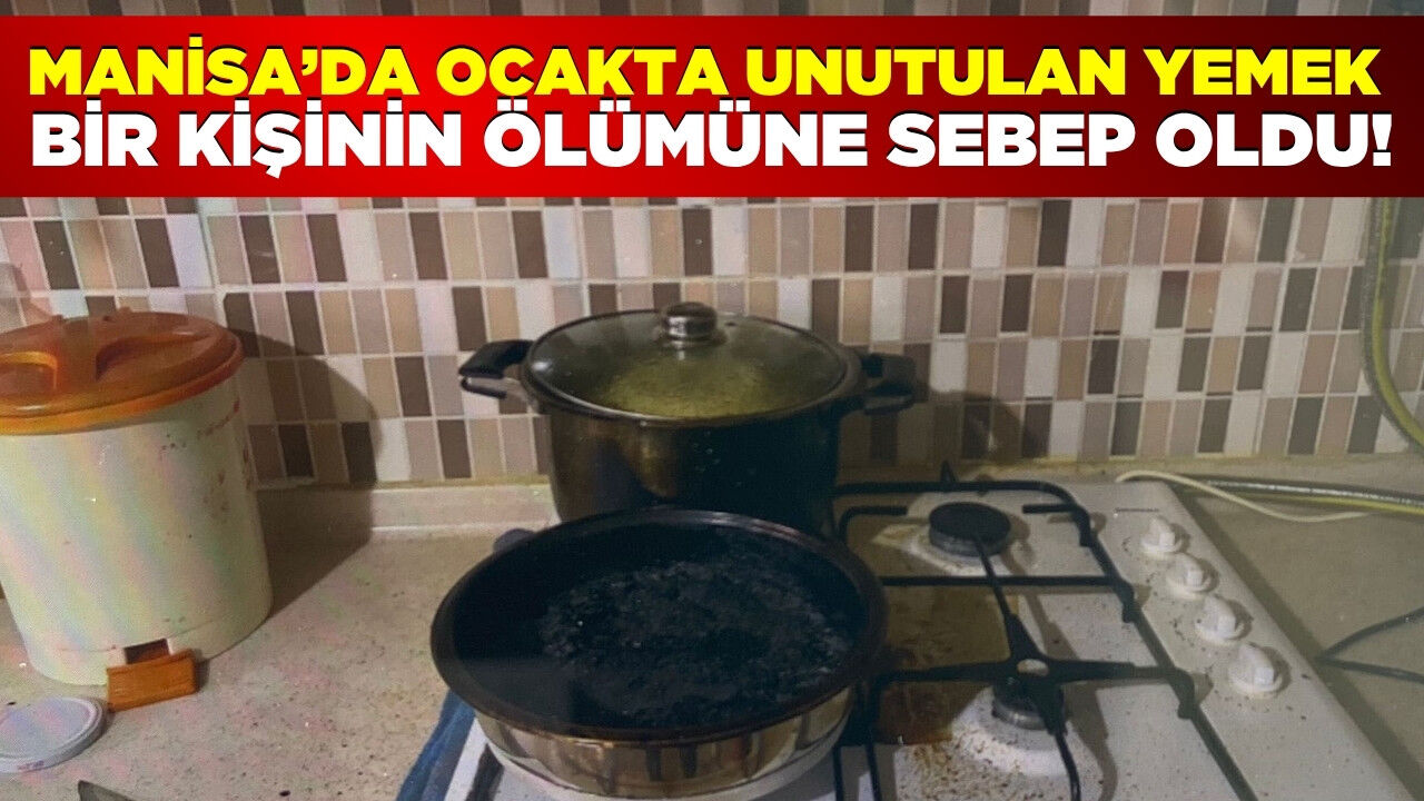 Manisa'da ocakta unutulan yemek bir kişinin ölümüne neden oldu!